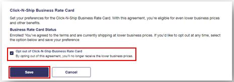 Screenshot of the Click-N-Ship Business Rate Card section found under Click-N-Ship Preferences. The text is: Click-N-Ship Business Rate Card; Set your preferences for the Click-N-Ship Business Rate Card. With this agreement, you're eligible for even lower business prices and other benefits.; Business Rate Card Status; Enrolled! You've agreed to the terms and are currently shipping at lower business prices. If you'd like to opt out at any time, select the option below and save your preference; After that text is a checked checkbox. Unchecking means: Opt out of Click-N-Ship Business Rate Card; By opting out of this agreement, you'll no longer receive the lower business prices. That text is followed by two buttons: Save and Cancel. Screenshot of the Click-N-Ship Business Rate Card section found under Click-N-Ship Preferences. The text is: Click-N-Ship Business Rate Card; Set your preferences for the Click-N-Ship Business Rate Card. With this agreement, you're eligible for even lower business prices and other benefits.; Business Rate Card Status; Enrolled! You've agreed to the terms and are currently shipping at lower business prices. If you'd like to opt out at any time, select the option below and save your preference; After that text is a checked checkbox. Unchecking means: Opt out of Click-N-Ship Business Rate Card; By opting out of this agreement, you'll no longer receive the lower business prices. That text is followed by two buttons: Save and Cancel.